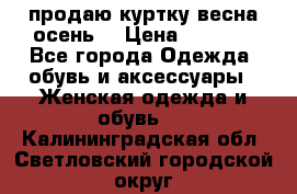 продаю куртку(весна-осень) › Цена ­ 4 000 - Все города Одежда, обувь и аксессуары » Женская одежда и обувь   . Калининградская обл.,Светловский городской округ 